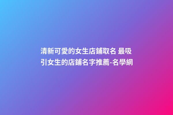 清新可愛的女生店鋪取名 最吸引女生的店鋪名字推薦-名學網-第1張-店鋪起名-玄機派